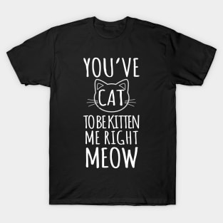 You've Cat To Be Kitten Me Right Meow T-Shirt